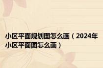 小区平面规划图怎么画（2024年小区平面图怎么画）
