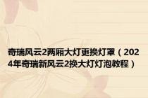 奇瑞风云2两厢大灯更换灯罩（2024年奇瑞新风云2换大灯灯泡教程）