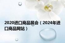 2020进口商品展会（2024年进口商品网站）