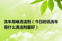 洗车用啥清洁剂（今日时讯洗车用什么清洁剂最好）