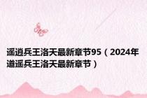 遥逍兵王洛天最新章节95（2024年道遥兵王洛天最新章节）