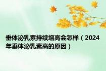 垂体泌乳素持续增高会怎样（2024年垂体泌乳素高的原因）