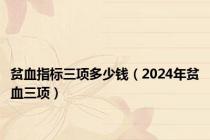 贫血指标三项多少钱（2024年贫血三项）