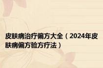 皮肤病治疗偏方大全（2024年皮肤病偏方验方疗法）