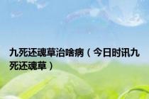 九死还魂草治啥病（今日时讯九死还魂草）