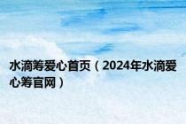 水滴筹爱心首页（2024年水滴爱心筹官网）