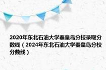 2020年东北石油大学秦皇岛分校录取分数线（2024年东北石油大学秦皇岛分校分数线）