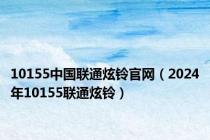 10155中国联通炫铃官网（2024年10155联通炫铃）