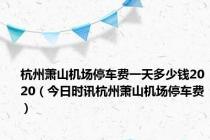 杭州萧山机场停车费一天多少钱2020（今日时讯杭州萧山机场停车费）