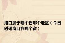 海口属于哪个省哪个地区（今日时讯海口在哪个省）