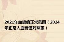 2021年血糖值正常范围（2024年正常人血糖值对照表）