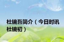 杜镜吾简介（今日时讯杜镜初）