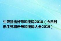 生死狙击好号和密码2018（今日时讯生死狙击号和密码大全2019）