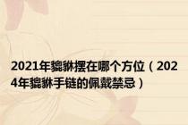 2021年貔貅摆在哪个方位（2024年貔貅手链的佩戴禁忌）