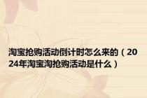 淘宝抢购活动倒计时怎么来的（2024年淘宝淘抢购活动是什么）