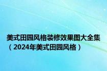 美式田园风格装修效果图大全集（2024年美式田园风格）