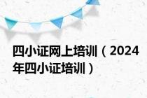 四小证网上培训（2024年四小证培训）