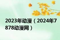 2023年动漫（2024年7878动漫网）