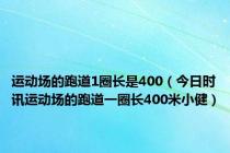 运动场的跑道1圈长是400（今日时讯运动场的跑道一圈长400米小健）