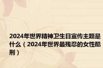 2024年世界精神卫生日宣传主题是什么（2024年世界最残忍的女性酷刑）