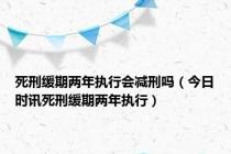 死刑缓期两年执行会减刑吗（今日时讯死刑缓期两年执行）