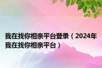 我在找你相亲平台登录（2024年我在找你相亲平台）