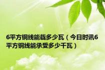 6平方铜线能载多少瓦（今日时讯6平方铜线能承受多少千瓦）