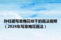 孙钰德写意梅花枝干的画法视频（2024年写意梅花画法）