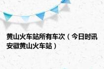黄山火车站所有车次（今日时讯安徽黄山火车站）