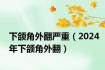 下颌角外翻严重（2024年下颌角外翻）