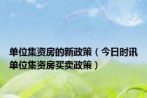 单位集资房的新政策（今日时讯单位集资房买卖政策）