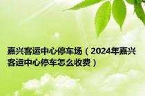 嘉兴客运中心停车场（2024年嘉兴客运中心停车怎么收费）