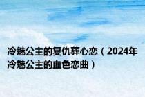 冷魅公主的复仇葬心恋（2024年冷魅公主的血色恋曲）