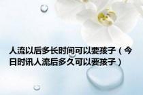人流以后多长时间可以要孩子（今日时讯人流后多久可以要孩子）