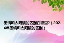 墨镜和太阳镜的区别在哪里?（2024年墨镜和太阳镜的区别）