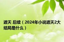 遮天 后续（2024年小说遮天2大结局是什么）