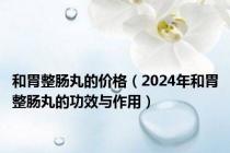 和胃整肠丸的价格（2024年和胃整肠丸的功效与作用）