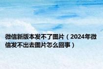 微信新版本发不了图片（2024年微信发不出去图片怎么回事）