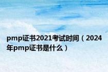 pmp证书2021考试时间（2024年pmp证书是什么）