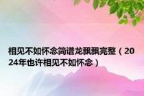 相见不如怀念简谱龙飘飘完整（2024年也许相见不如怀念）