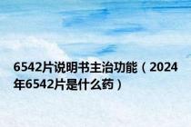 6542片说明书主治功能（2024年6542片是什么药）