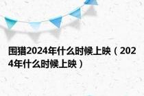 围猎2024年什么时候上映（2024年什么时候上映）