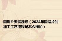圆锯片安装视频（2024年圆锯片的加工工艺流程是怎么样的）