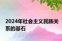 2024年社会主义民族关系的基石