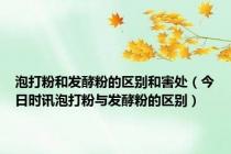 泡打粉和发酵粉的区别和害处（今日时讯泡打粉与发酵粉的区别）