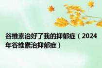 谷维素治好了我的抑郁症（2024年谷维素治抑郁症）