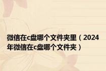 微信在c盘哪个文件夹里（2024年微信在c盘哪个文件夹）