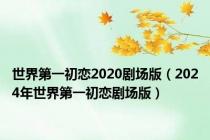 世界第一初恋2020剧场版（2024年世界第一初恋剧场版）