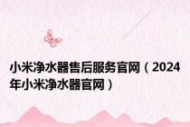 小米净水器售后服务官网（2024年小米净水器官网）
