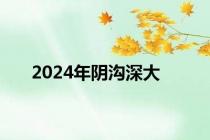 2024年阴沟深大